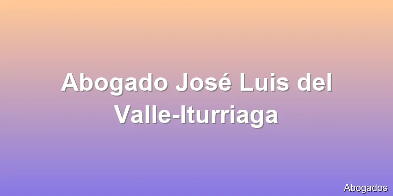 Abogado José Luis del Valle-Iturriaga