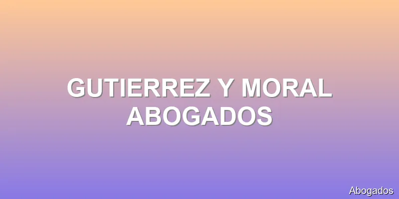 GUTIERREZ Y MORAL ABOGADOS