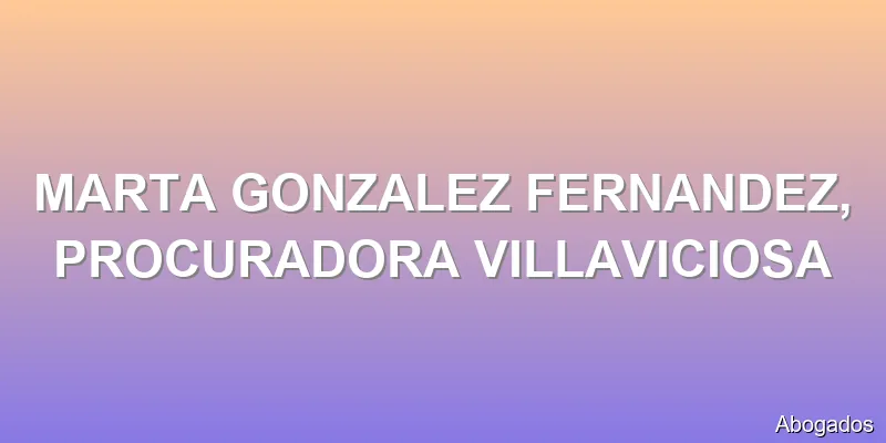 MARTA GONZALEZ FERNANDEZ, PROCURADORA VILLAVICIOSA