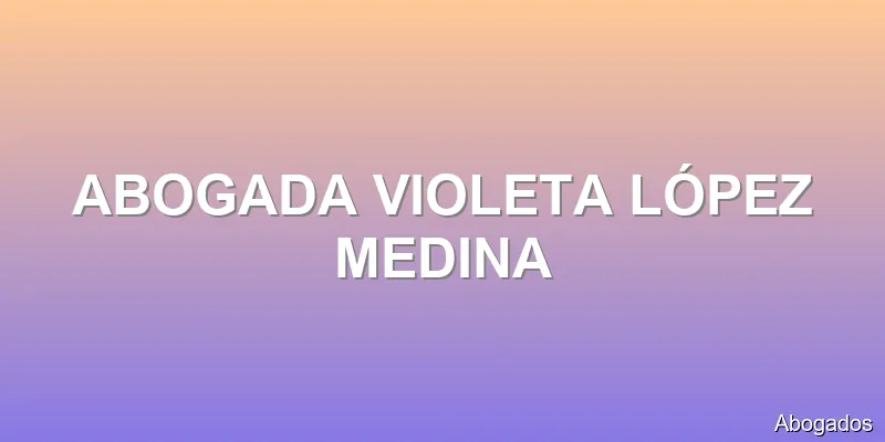 ABOGADA VIOLETA LÓPEZ MEDINA