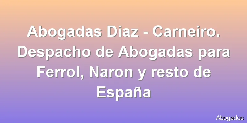 Abogadas Diaz - Carneiro. Despacho de Abogadas para Ferrol, Naron y resto de España