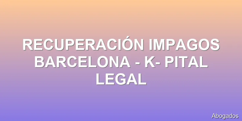 RECUPERACIÓN IMPAGOS BARCELONA - K- PITAL LEGAL