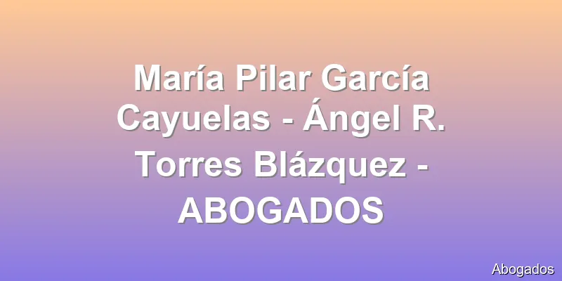 María Pilar García Cayuelas - Ángel R. Torres Blázquez - ABOGADOS