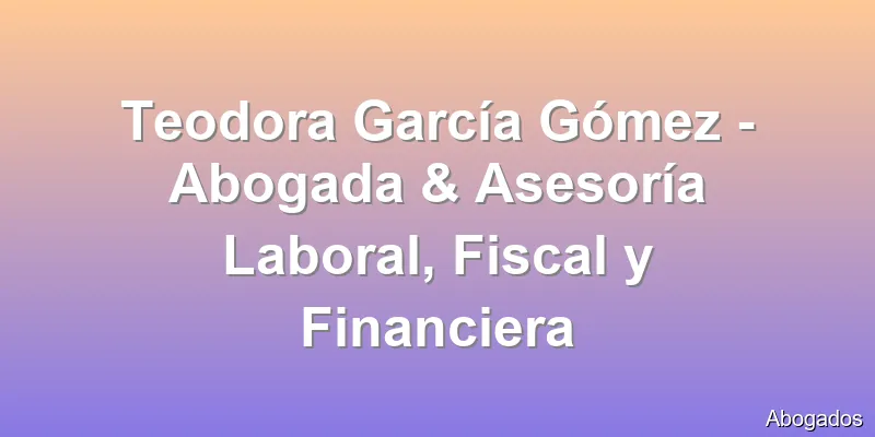 Teodora García Gómez - Abogada & Asesoría Laboral, Fiscal y Financiera