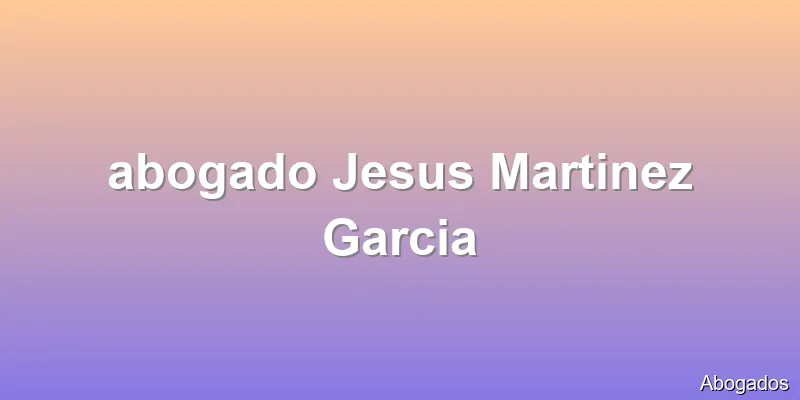 abogado Jesus Martinez Garcia