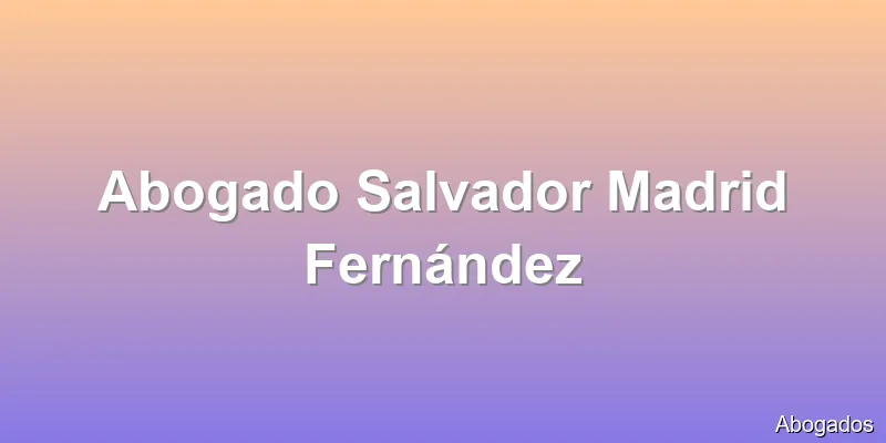 Abogado Salvador Madrid Fernández