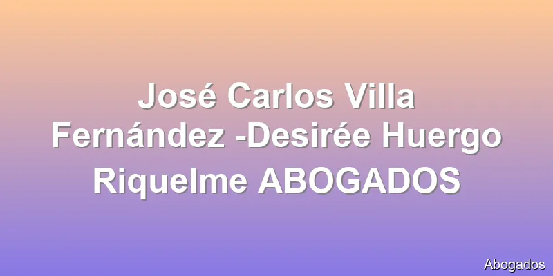 José Carlos Villa Fernández -Desirée Huergo Riquelme ABOGADOS
