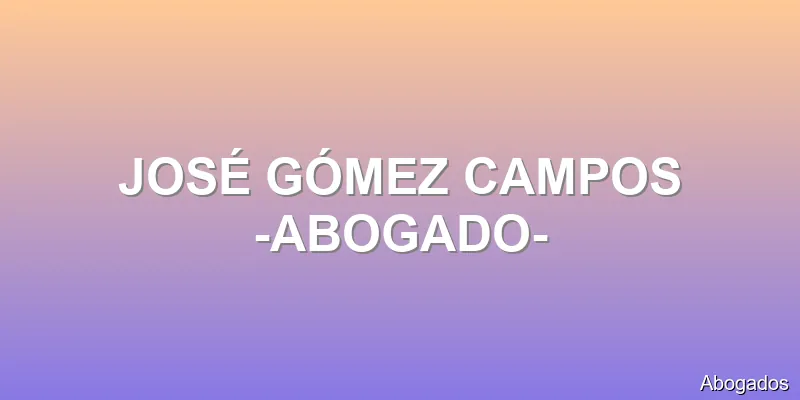 JOSÉ GÓMEZ CAMPOS -ABOGADO-