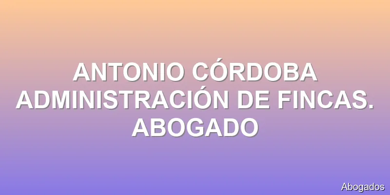 ANTONIO CÓRDOBA ADMINISTRACIÓN DE FINCAS. ABOGADO