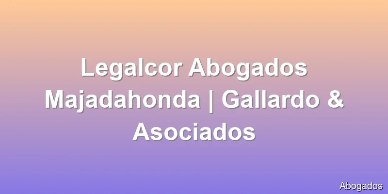 Legalcor Abogados Majadahonda | Gallardo & Asociados