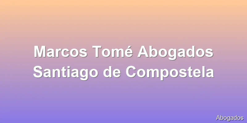 Marcos Tomé Abogados Santiago de Compostela