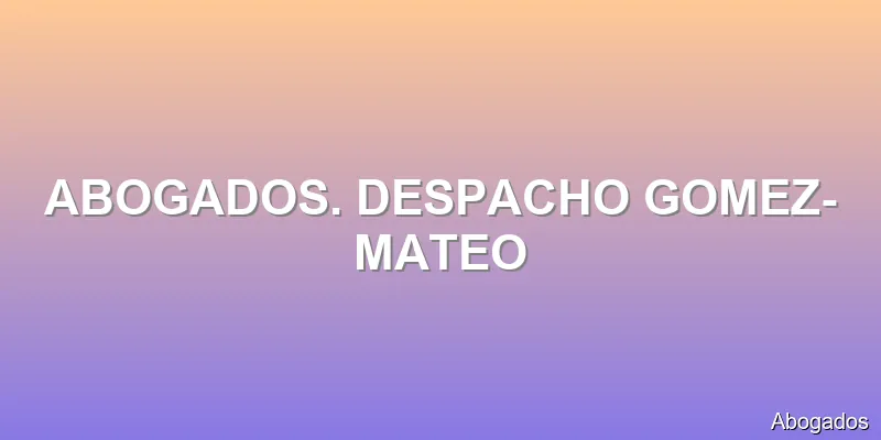 ABOGADOS. DESPACHO GOMEZ-MATEO