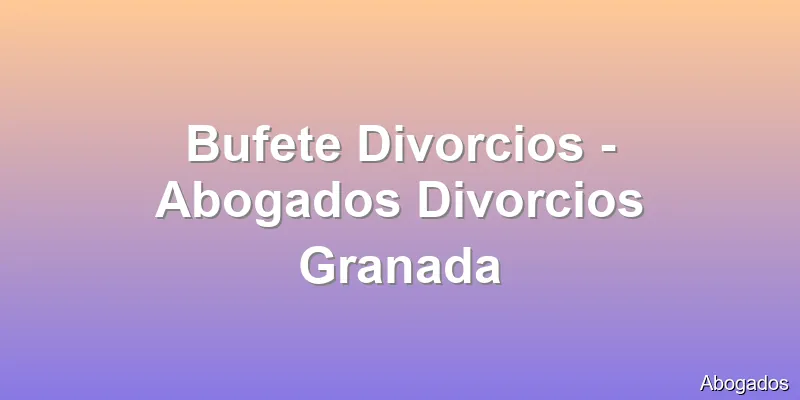 Bufete Divorcios - Abogados Divorcios Granada