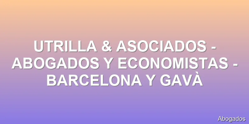 UTRILLA & ASOCIADOS - ABOGADOS Y ECONOMISTAS - BARCELONA Y GAVÀ