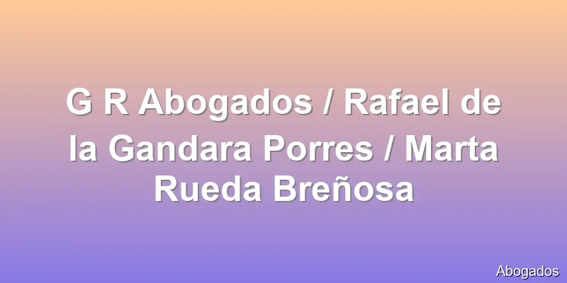 G R Abogados / Rafael de la Gandara Porres / Marta Rueda Breñosa