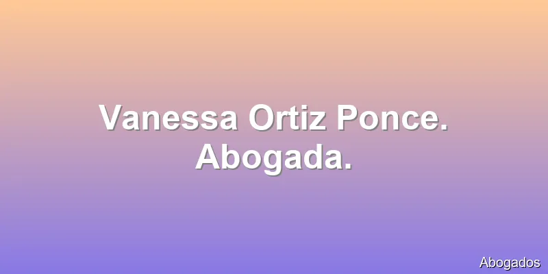 Vanessa Ortiz Ponce. Abogada.