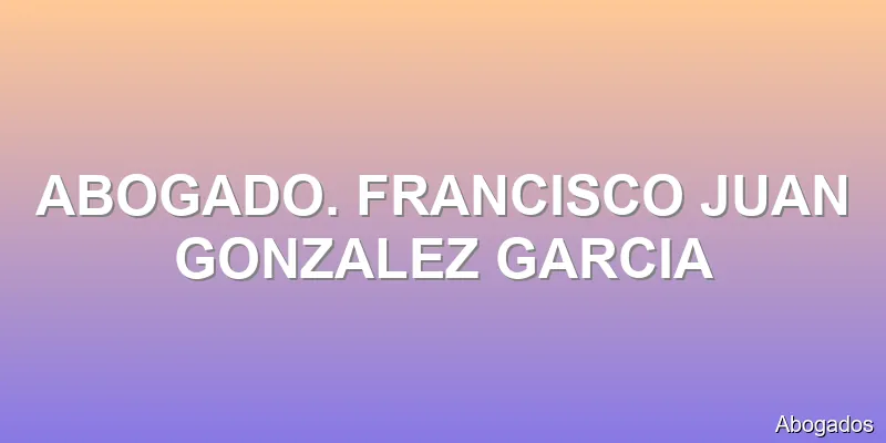 ABOGADO. FRANCISCO JUAN GONZALEZ GARCIA