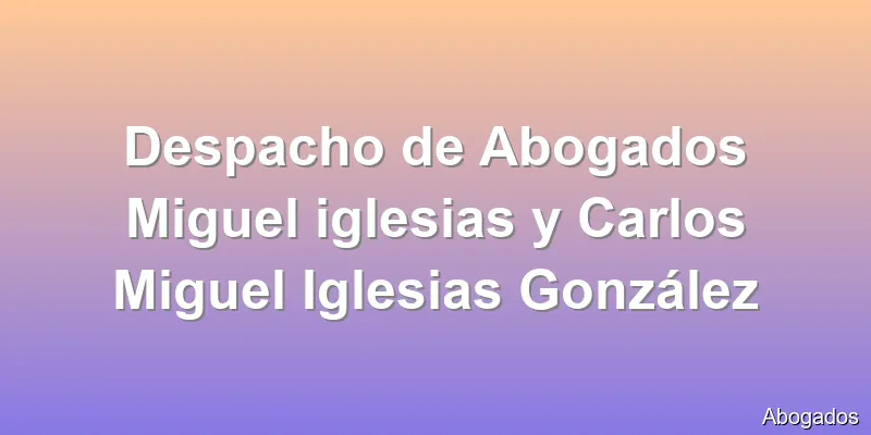 Despacho de Abogados Miguel iglesias y Carlos Miguel Iglesias González