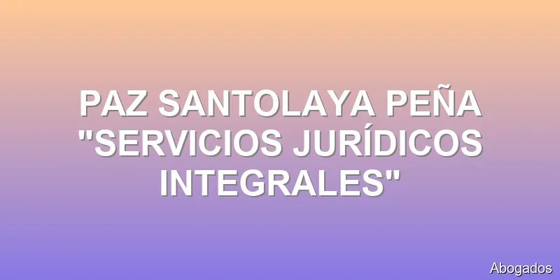 PAZ SANTOLAYA PEÑA "SERVICIOS JURÍDICOS INTEGRALES"