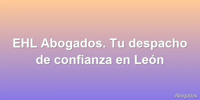 EHL Abogados. Tu despacho de confianza en León