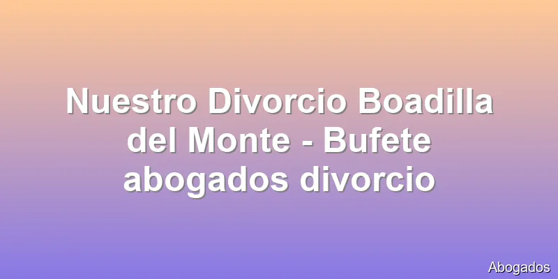 Nuestro Divorcio Boadilla del Monte - Bufete abogados divorcio