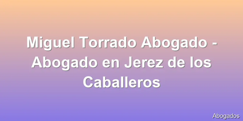 Miguel Torrado Abogado - Abogado en Jerez de los Caballeros